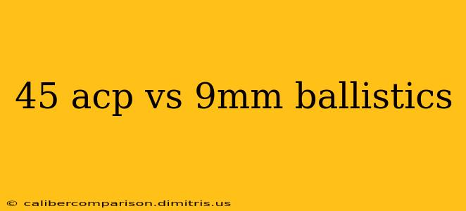 45 acp vs 9mm ballistics