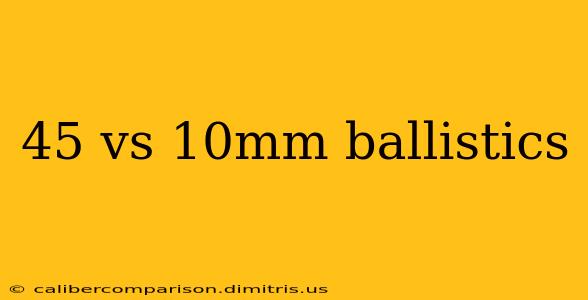 45 vs 10mm ballistics