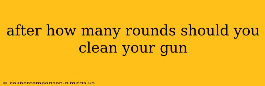 after how many rounds should you clean your gun