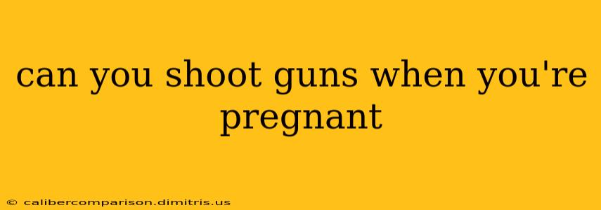 can you shoot guns when you're pregnant