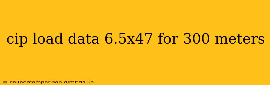 cip load data 6.5x47 for 300 meters