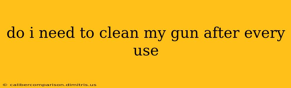 do i need to clean my gun after every use