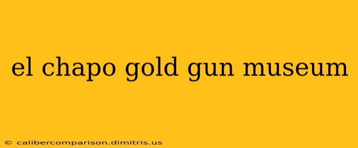 el chapo gold gun museum