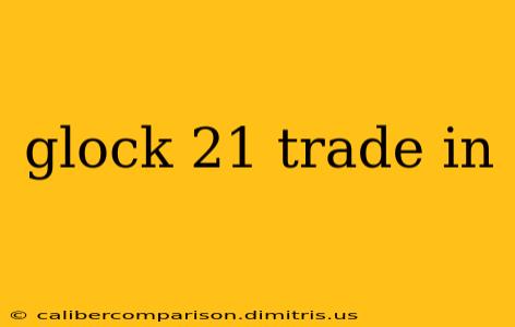 glock 21 trade in