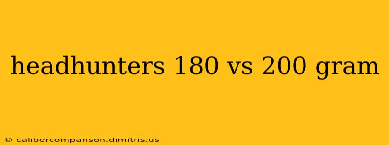 headhunters 180 vs 200 gram