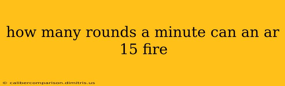 how many rounds a minute can an ar 15 fire