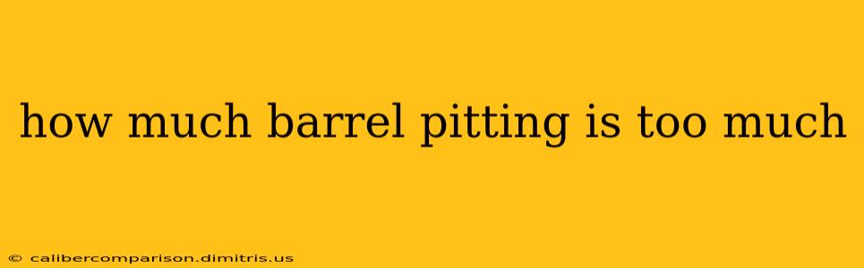 how much barrel pitting is too much