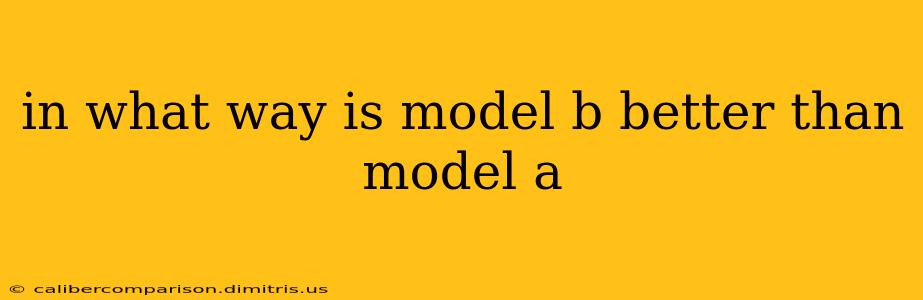 in what way is model b better than model a