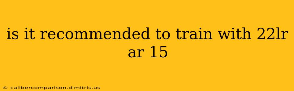 is it recommended to train with 22lr ar 15