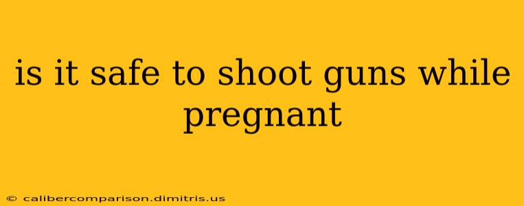 is it safe to shoot guns while pregnant