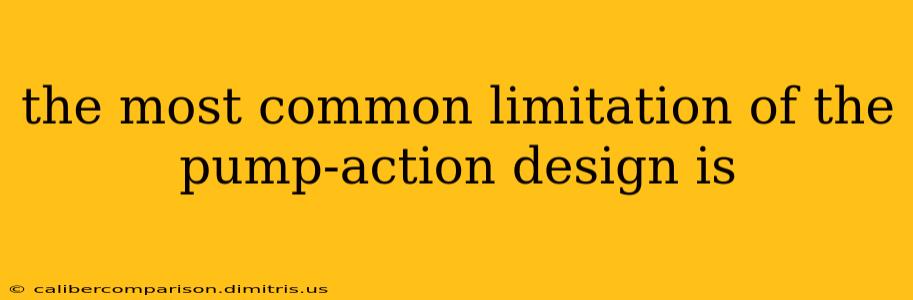 the most common limitation of the pump-action design is