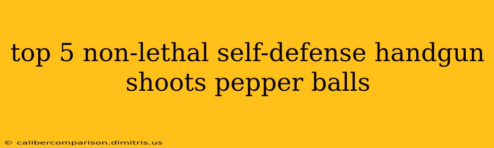 top 5 non-lethal self-defense handgun shoots pepper balls