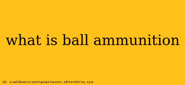 what is ball ammunition